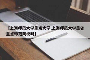【上海师范大学重点大学,上海师范大学是省重点师范院校吗】