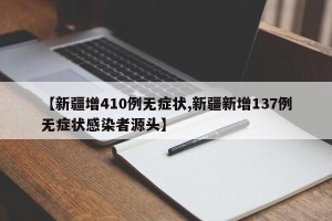 【新疆增410例无症状,新疆新增137例无症状感染者源头】