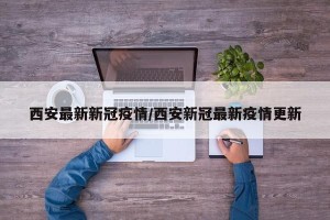 西安最新新冠疫情/西安新冠最新疫情更新