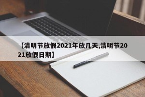 【清明节放假2021年放几天,清明节2021放假日期】