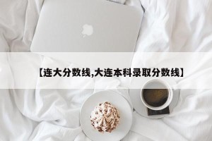 【连大分数线,大连本科录取分数线】