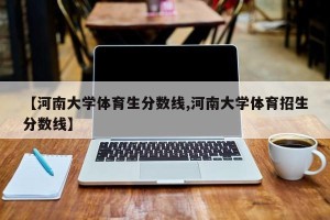 【河南大学体育生分数线,河南大学体育招生分数线】