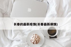 长春的最新疫情(长春最新病情)
