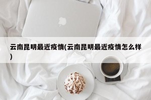 云南昆明最近疫情(云南昆明最近疫情怎么样)