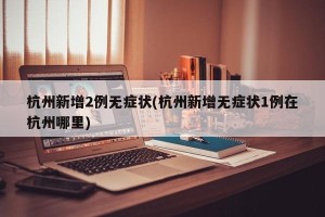 杭州新增2例无症状(杭州新增无症状1例在杭州哪里)