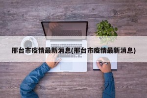 邢台市疫情最新消息(邢台市疫情最新消息)