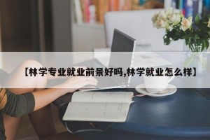 【林学专业就业前景好吗,林学就业怎么样】