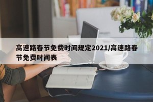 高速路春节免费时间规定2021/高速路春节免费时间表