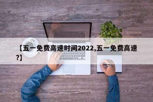 【五一免费高速时间2022,五一免费高速?】