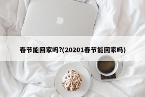 春节能回家吗?(20201春节能回家吗)