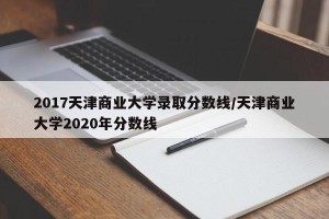 2017天津商业大学录取分数线/天津商业大学2020年分数线