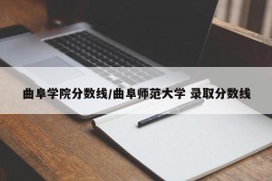 曲阜学院分数线/曲阜师范大学 录取分数线