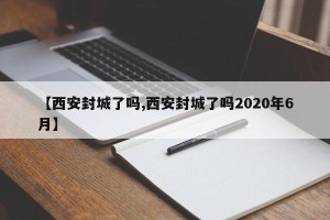 【西安封城了吗,西安封城了吗2020年6月】