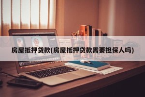 房屋抵押贷款(房屋抵押贷款需要担保人吗)