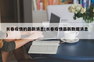 长春疫情的最新消息(长春疫情最新数据消息)