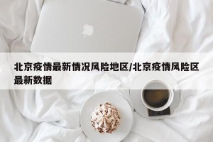 北京疫情最新情况风险地区/北京疫情风险区最新数据