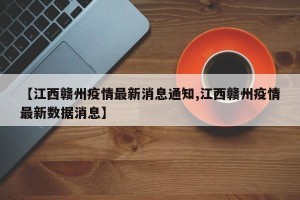 【江西赣州疫情最新消息通知,江西赣州疫情最新数据消息】
