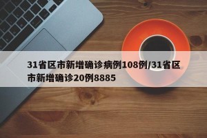 31省区市新增确诊病例108例/31省区市新增确诊20例8885