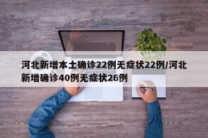 河北新增本土确诊22例无症状22例/河北新增确诊40例无症状26例