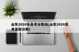 山东2020年高考分数线(山东2020高考录取分数)