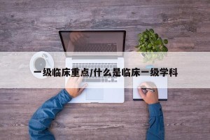一级临床重点/什么是临床一级学科