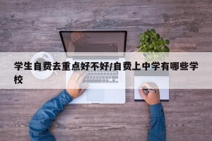 学生自费去重点好不好/自费上中学有哪些学校