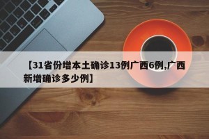 【31省份增本土确诊13例广西6例,广西新增确诊多少例】