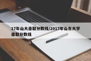 17年山大录取分数线/2017年山东大学录取分数线