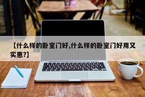 【什么样的卧室门好,什么样的卧室门好用又实惠?】