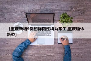 【重庆新增9例初筛阳性均为学生,重庆确诊新型】