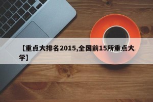 【重点大排名2015,全国前15所重点大学】