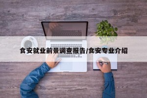 食安就业前景调查报告/食安专业介绍