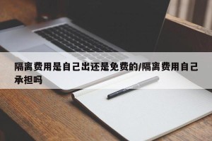 隔离费用是自己出还是免费的/隔离费用自己承担吗