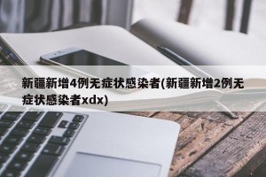 新疆新增4例无症状感染者(新疆新增2例无症状感染者xdx)