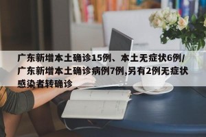 广东新增本土确诊15例、本土无症状6例/广东新增本土确诊病例7例,另有2例无症状感染者转确诊