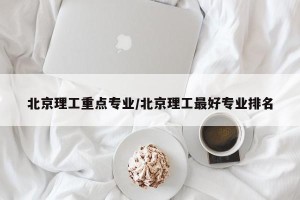 北京理工重点专业/北京理工最好专业排名
