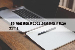 【封城最新消息2021,封城最新消息2021年】