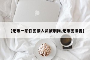 【无锡一阳性密接人员被刑拘,无锡密接者】