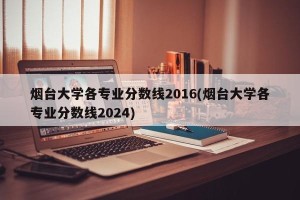 烟台大学各专业分数线2016(烟台大学各专业分数线2024)