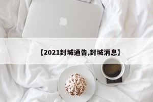 【2021封城通告,封城消息】