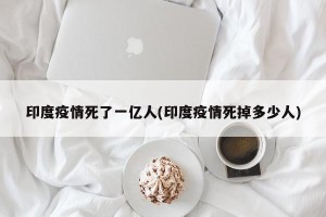 印度疫情死了一亿人(印度疫情死掉多少人)