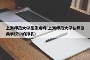 上海师范大学是重点吗(上海师范大学在师范类学校中的排名)