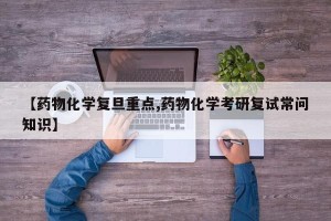 【药物化学复旦重点,药物化学考研复试常问知识】