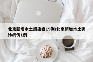 北京新增本土感染者15例/北京新增本土确诊病例1例