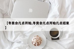 【冬奥会几点开始,冬奥会几点开始几点结束】