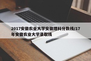 2017安徽农业大学安徽理科分数线/17年安徽农业大学录取线
