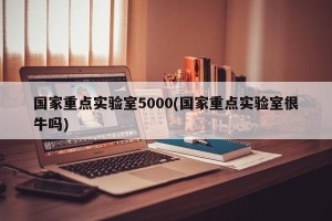 国家重点实验室5000(国家重点实验室很牛吗)