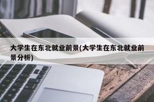 大学生在东北就业前景(大学生在东北就业前景分析)