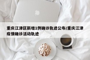 重庆江津区新增1例确诊轨迹公布/重庆江津疫情确诊活动轨迹
