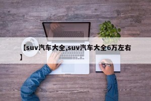 【suv汽车大全,suv汽车大全6万左右】